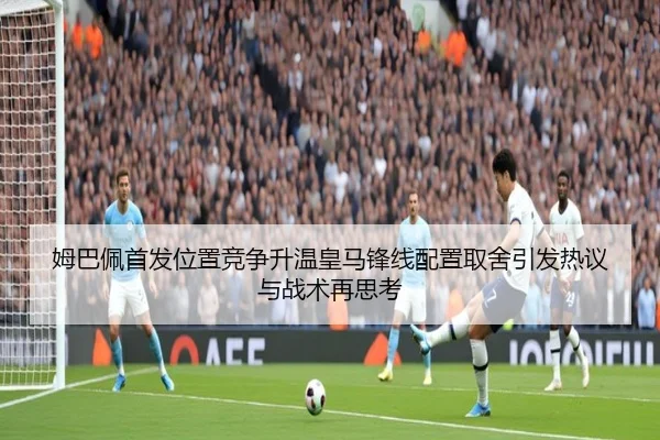 姆巴佩首发位置竞争升温皇马锋线配置取舍引发热议与战术再思考