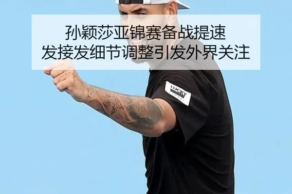 孙颖莎亚锦赛备战提速 发接发细节调整引发外界关注